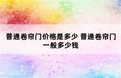 普通卷帘门价格是多少 普通卷帘门一般多少钱